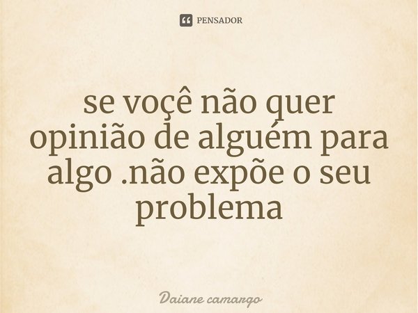 ⁠se você não quer opinião de alguém para algo .não expõe o seu problema... Frase de Daiane camargo.