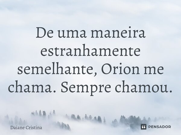 ⁠De uma maneira estranhamente semelhante, Orion me chama. Sempre chamou.... Frase de Daiane Cristina.