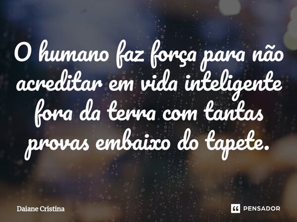 O humano faz força para não acreditar em vida inteligente fora da terra com tantas provas embaixo do tapete.... Frase de Daiane Cristina.