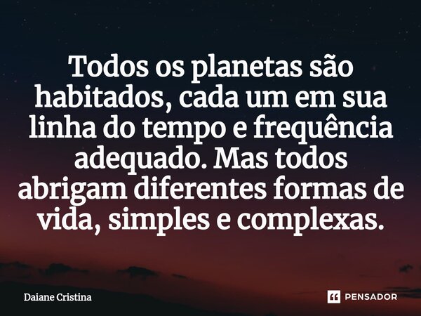 ⁠Todos os planetas são habitados, cada um em sua linha do tempo e frequência adequado. Mas todos abrigam diferentes formas de vida, simples e complexas.... Frase de Daiane Cristina.