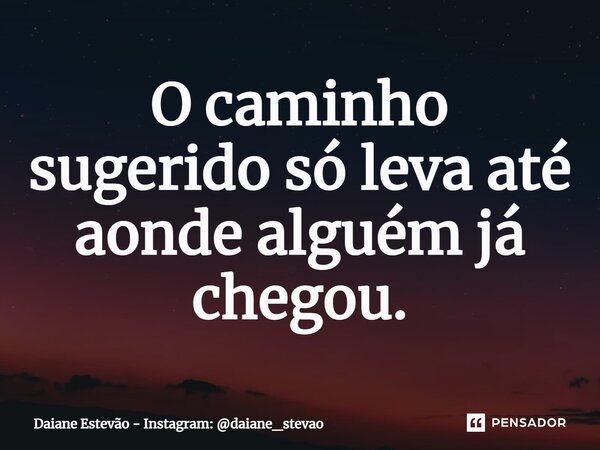 O caminho sugerido só leva até aonde alguém já chegou.... Frase de Daiane Estevão - Instagram: daiane_stevao.