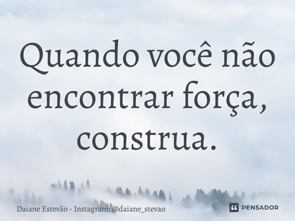 ⁠Quando você não encontrar força, construa.... Frase de Daiane Estevão - Instagram: daiane_stevao.
