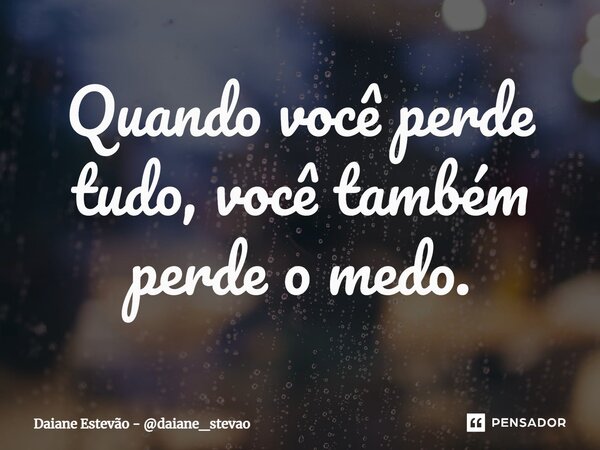 ⁠Quando você perde tudo, você também perde o medo.... Frase de Daiane Estevão - daiane_stevao.