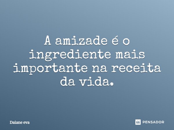 A amizade é o ingrediente mais importante na receita da vida.... Frase de Daiane eva.