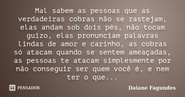 Mal sabem as pessoas que as verdadeiras cobras não se rastejam, elas andam sob dois pés, não tocam guizo, elas pronunciam palavras lindas de amor e carinho, as ... Frase de Daiane Fagundes.