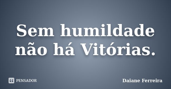 Sem humildade não há Vitórias.... Frase de Daiane Ferreira.