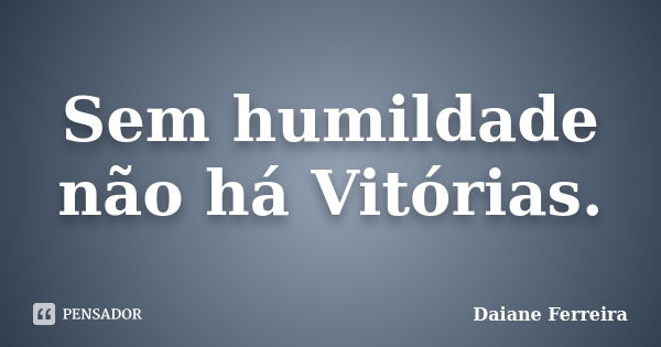 Sem humildade não há Vitórias.... Frase de Daiane Ferreira.