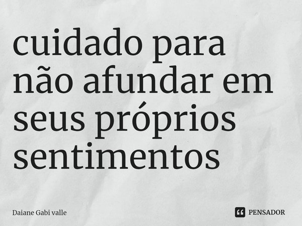 ⁠cuidado para não afundar em seus próprios sentimentos... Frase de Daiane Gabi valle.