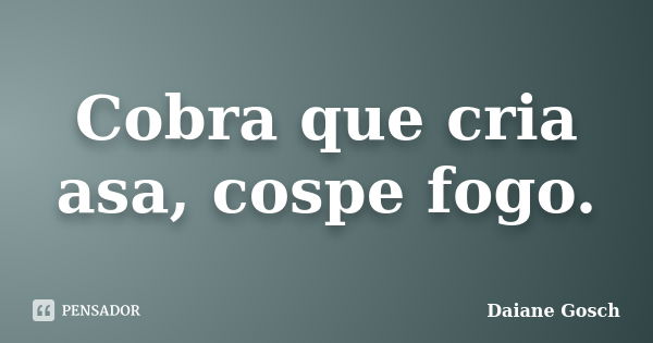 Cobra que cria asa, cospe fogo.... Frase de Daiane Gosch.