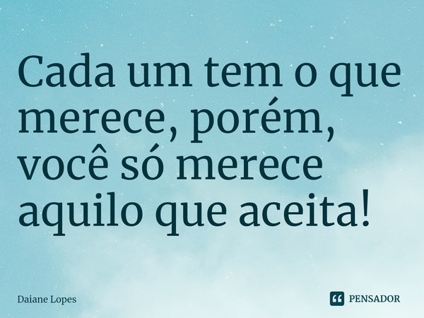 ⁠Cada um tem o que merece, porém, você só merece aquilo que aceita!... Frase de Daiane Lopes.