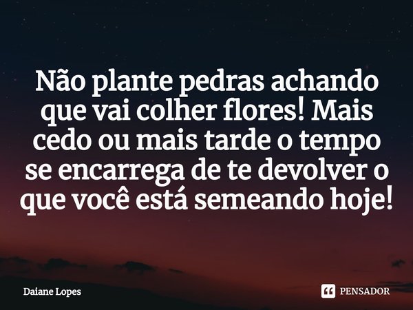 ⁠Não plante pedras achando que vai colher flores! Mais cedo ou mais tarde o tempo se encarrega de te devolver o que você está semeando hoje!... Frase de Daiane Lopes.