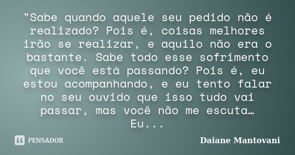 "Sabe quando aquele seu pedido não é realizado? Pois é, coisas melhores irão se realizar, e aquilo não era o bastante. Sabe todo esse sofrimento que você e... Frase de Daiane Mantovani.