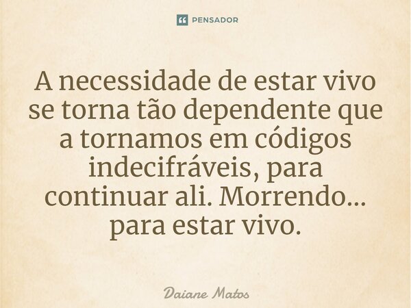 ⁠A necessidade de estar vivo se torna tão dependente que a tornamos em códigos indecifráveis, para continuar ali. Morrendo... para estar vivo.... Frase de Daiane Matos.