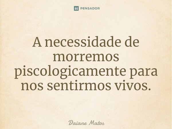 ⁠A necessidade de morremos psicologicamente para nos sentirmos vivos.... Frase de Daiane Matos.