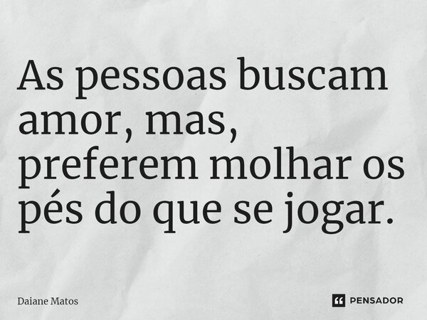 ⁠As pessoas buscam amor, mas, preferem molhar os pés do que se jogar.... Frase de Daiane Matos.