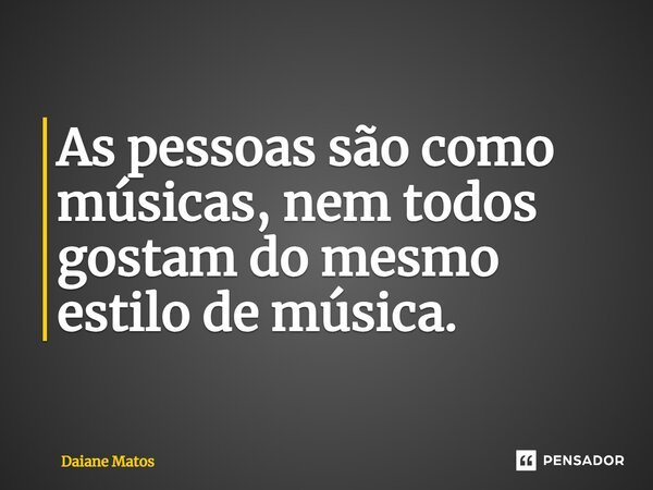 ⁠As pessoas são como músicas, nem todos gostam do mesmo estilo de música.... Frase de Daiane Matos.