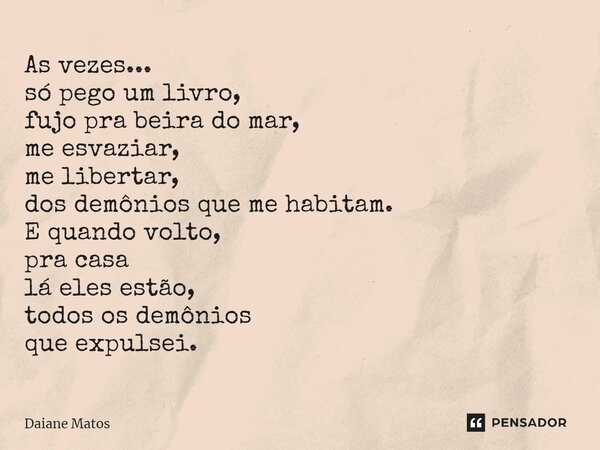 ⁠As vezes... só pego um livro, fujo pra beira do mar, me esvaziar, me libertar, dos demônios que me habitam. E quando volto, pra casa lá eles estão, todos os de... Frase de Daiane Matos.