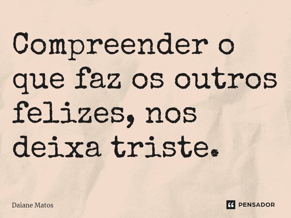Compreender o que faz os outros felizes, nos deixa triste.⁠... Frase de Daiane Matos.