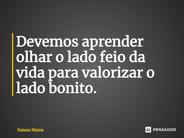 ⁠Devemos aprender olhar o lado feio da vida para valorizar o lado bonito.... Frase de Daiane Matos.