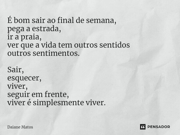 É bom sair ao final de semana, pega a estrada, ir a praia, ver que a vida tem outros sentidos outros sentimentos. Sair, esquecer, viver, seguir em frente, viver... Frase de Daiane Matos.