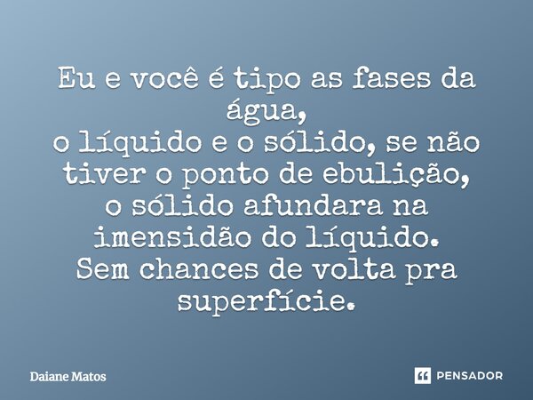 ⁠Eu e você é tipo as fases da água, o líquido e o sólido, se não tiver o ponto de ebulição, o sólido afundara na imensidão do líquido. Sem chances de volta pra ... Frase de Daiane Matos.