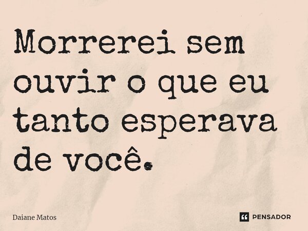 ⁠Morrerei sem ouvir o que eu tanto esperava de você.... Frase de Daiane Matos.