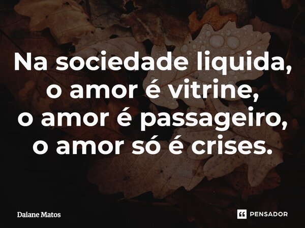 ⁠Na sociedade liquida, o amor é vitrine, o amor é passageiro, o amor só é crises.... Frase de Daiane Matos.