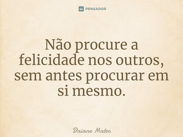 ⁠Não procure a felicidade nos outros, sem antes procurar em si mesmo.... Frase de Daiane Matos.