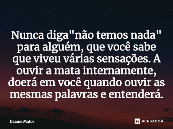 Nunca diga "não temos nada" para alguém, que você sabe que viveu várias sensações.⁠ A ouvir a mata internamente, doerá em você quando ouvir as mesmas ... Frase de Daiane Matos.