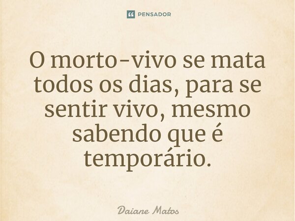 ⁠O morto-vivo se mata todos os dias, para se sentir vivo, mesmo sabendo que é temporário.... Frase de Daiane Matos.