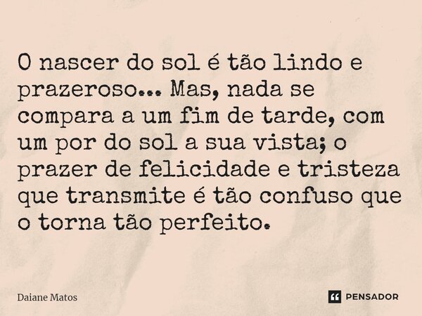⁠O nascer do sol é tão lindo e prazeroso... Mas, nada se compara a um fim de tarde, com um por do sol a sua vista; o prazer de felicidade e tristeza que transmi... Frase de Daiane Matos.