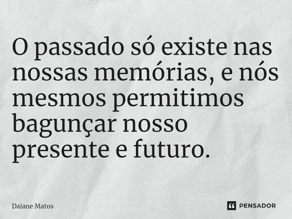 ⁠O passado só existe nas nossas memórias, e nós mesmos permitimos bagunçar nosso presente e futuro.... Frase de Daiane Matos.