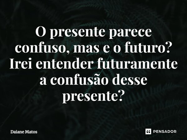 ⁠O presente parece confuso, mas e o futuro? Irei entender futuramente a confusão desse presente?... Frase de Daiane Matos.