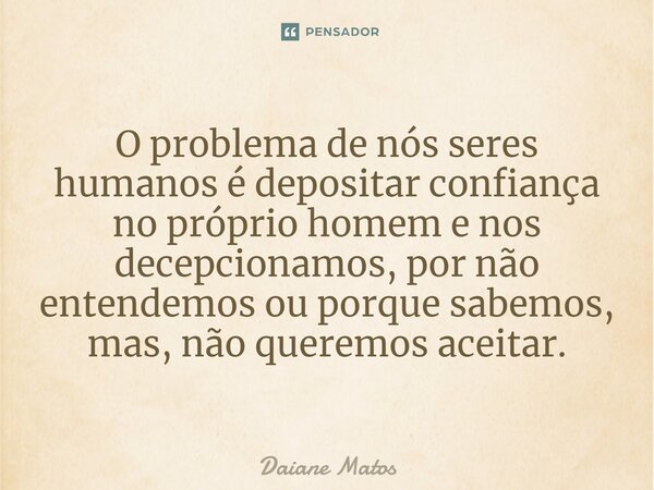 O problema de nós seres humanos é depositar confiança no próprio homem e nos decepcionamos, por não entendemos ou porque sabemos, mas, não queremos aceitar.⁠... Frase de Daiane Matos.