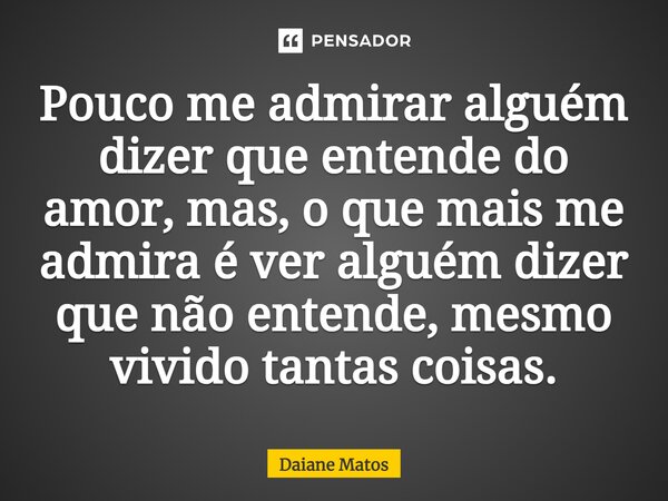 ⁠Pouco me admirar alguém dizer que entende do amor, mas, o que mais me admira é ver alguém dizer que não entende, mesmo vivido tantas coisas.... Frase de Daiane Matos.