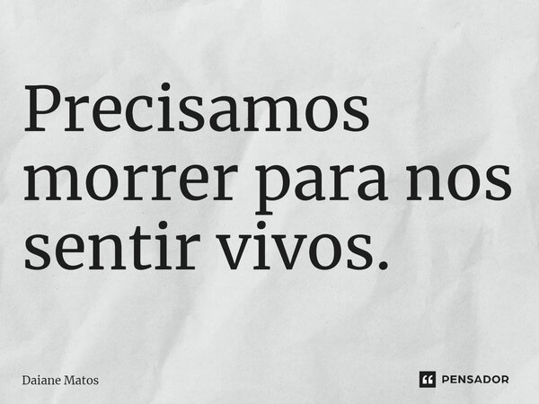 ⁠Precisamos morrer para nos sentires vivos.... Frase de Daiane Matos.