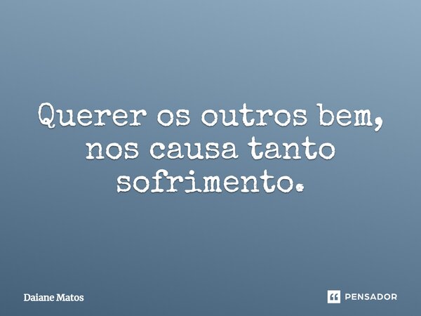 ⁠Querer os outros bem, nos causa tanto sofrimento.... Frase de Daiane Matos.