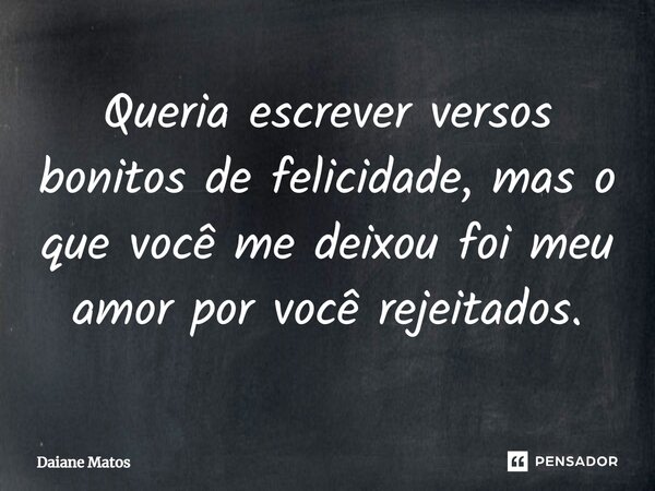 ⁠Queria escrever versos bonitos de felicidade, mas o que você me deixou foi meu amor por você rejeitados.... Frase de Daiane Matos.