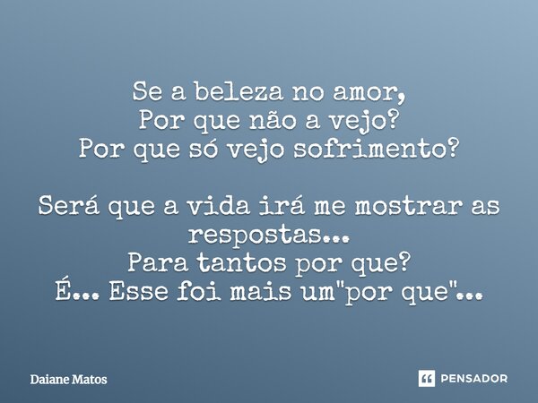 ⁠Se a beleza no amor, Por que não a vejo? Por que só vejo sofrimento? Será que a vida irá me mostrar as respostas... Para tantos por que? É... Esse foi mais um ... Frase de Daiane Matos.