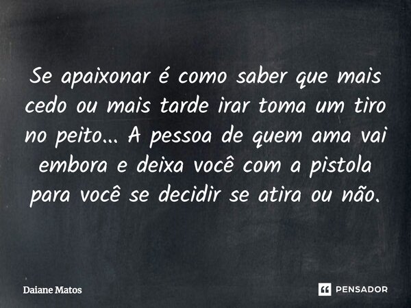 ⁠Se apaixonar é como saber que mais cedo ou mais tarde irar toma um tiro no peito... A pessoa de quem ama vai embora e deixa você com a pistola para você se dec... Frase de Daiane Matos.