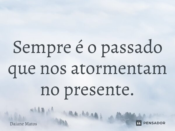 ⁠Sempre é o passado que nos atormentam no presente.... Frase de Daiane Matos.