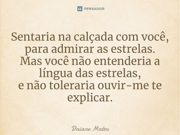 ⁠Sentaria na calçada com você, para admirar as estrelas. Mas você não entenderia a língua das estrelas, e não toleraria ouvir-me te explicar.... Frase de Daiane Matos.