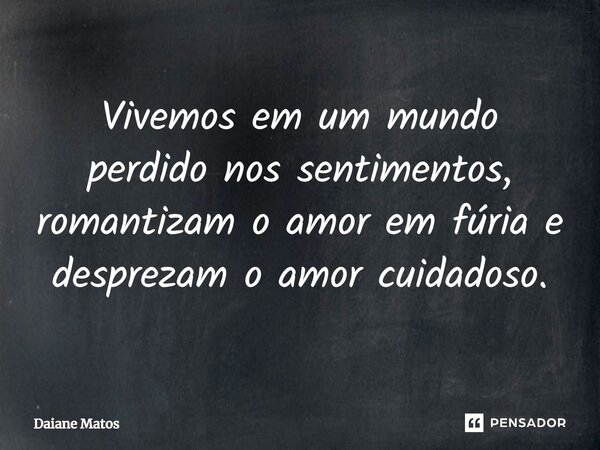 ⁠Vivemos em um mundo perdido nos sentimentos, romantizam o amor em fúria e desprezam o amor cuidadoso.... Frase de Daiane Matos.