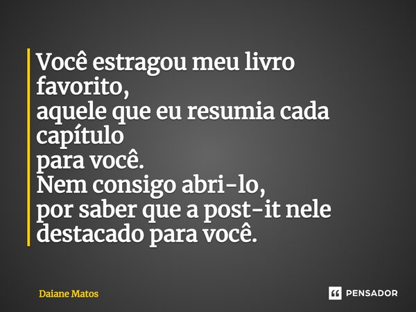 ⁠Você estragou meu livro favorito, aquele que eu resumia cada capítulo para você. Nem consigo abri-lo, por saber que a post-it nele destacado para você.... Frase de Daiane Matos.