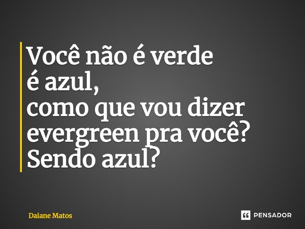 ⁠Você não é verde é azul, como que vou dizer evergreen pra você? Sendo azul?... Frase de Daiane Matos.