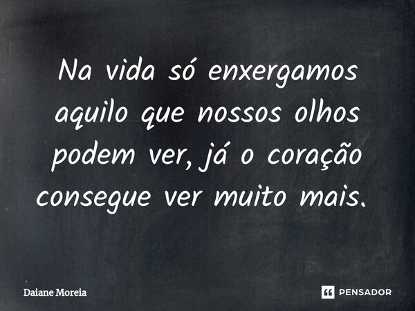 Na vida só enxergamos aquilo que nossos olhos podem ver, já o coração consegue ver muito mais. ⁠... Frase de Daiane Moreia.