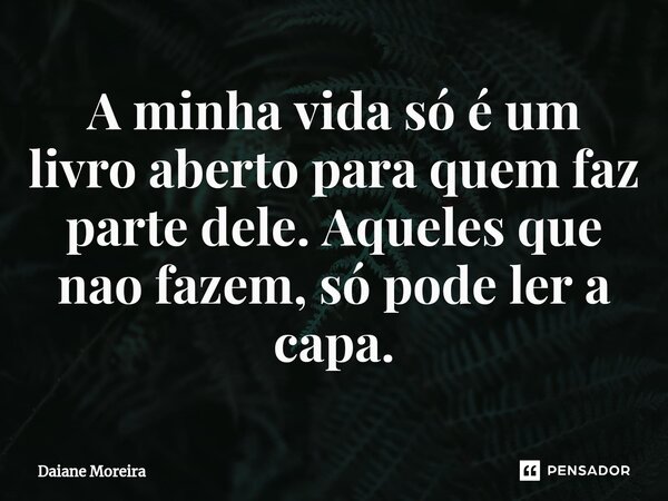 ⁠A minha vida só é um livro aberto para quem faz parte dele. Aqueles que nao fazem, só pode ler a capa.... Frase de Daiane Moreira.