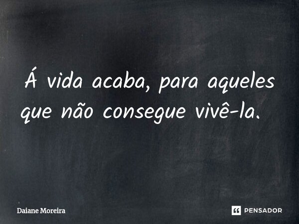 Á vida acaba, para aqueles que não consegue vivê-la. ⁠... Frase de Daiane Moreira.