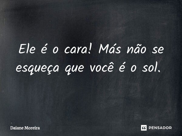 Ele é o cara! Más não se esqueça que você é o sol. ⁠... Frase de Daiane Moreira.