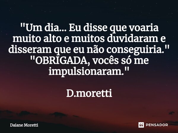 ⁠⁠"Um dia... Eu disse que voaria muito alto⁠ e muitos duvidaram e disseram que eu não conseguiria." "OBRIGADA, vocês só me impulsionaram." D... Frase de Daiane moretti.